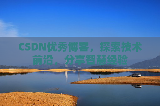 CSDN优秀博客，探索技术前沿，分享智慧经验